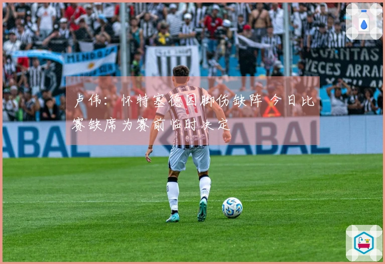 卢伟：怀特塞德因脚伤缺阵 今日比赛缺席为赛前临时决定